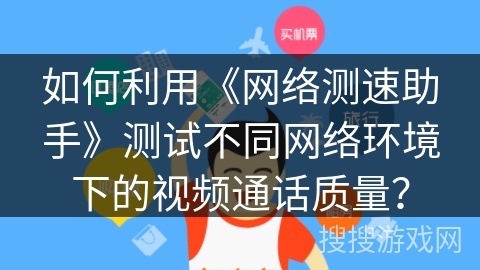 如何利用《网络测速助手》测试不同网络环境下的视频通话质量？