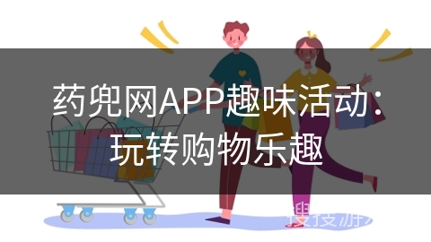 药兜网APP趣味活动:玩转购物乐趣