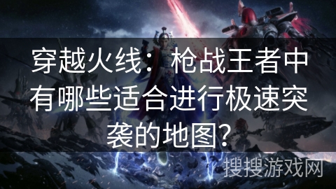 穿越火线:枪战王者中有哪些适合进行极速突袭的地图? 穿越火线:枪战王者中有哪些适合进行极速突袭的地图?