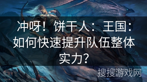 冲呀！饼干人：王国：如何快速提升队伍整体实力？