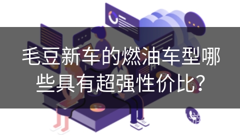 毛豆新车的燃油车型哪些具有超强性价比? 毛豆新车的燃油车型哪些具有超强性价比?