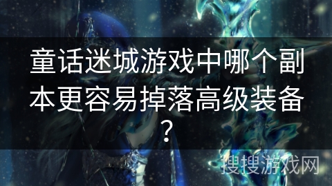 童话迷城游戏中哪个副本更容易掉落高级装备? 童话迷城游戏中哪个副本更容易掉落高级装备?