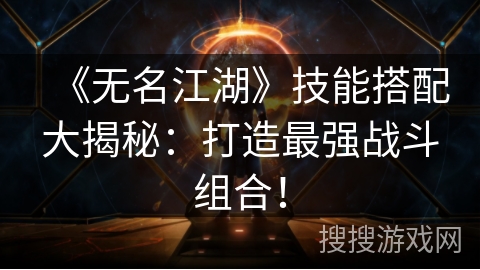 《无名江湖》技能搭配大揭秘:打造最强战斗组合! 《无名江湖》技能搭配大揭秘:打造最强战斗组合!