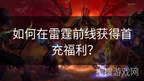 如何在雷霆前线获得首充福利? 如何在雷霆前线获得首充福利?