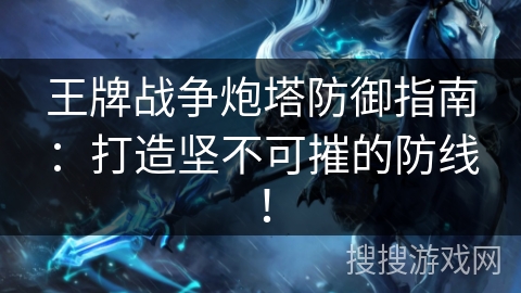 王牌战争炮塔防御指南:打造坚不可摧的防线! 王牌战争炮塔防御指南:打造坚不可摧的防线!