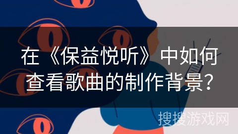 在《保益悦听》中如何查看歌曲的制作背景? 在《保益悦听》中如何查看歌曲的制作背景?