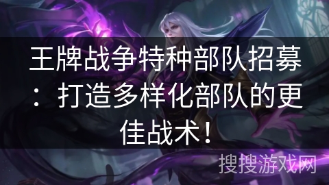 王牌战争特种部队招募:打造多样化部队的更佳战术! 王牌战争特种部队招募:打造多样化部队的更佳战术!