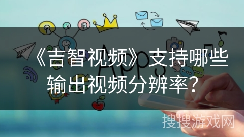 《吉智视频》支持哪些输出视频分辨率？