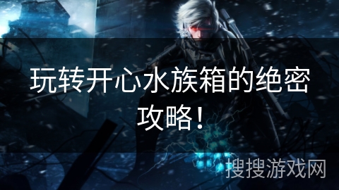 玩转开心水族箱的绝密攻略! 玩转开心水族箱的绝密攻略!