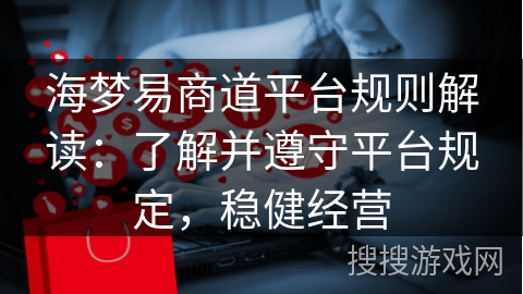 海梦易商道平台规则解读:了解并遵守平台规定,稳健经营