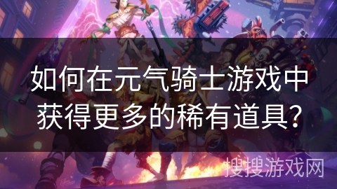如何在元气骑士游戏中获得更多的稀有道具? 如何在元气骑士游戏中获得更多的稀有道具?