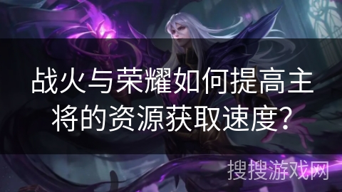 战火与荣耀如何提高主将的资源获取速度？