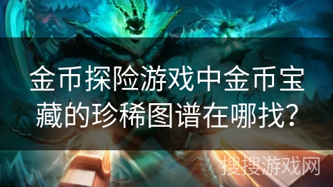 金币探险游戏中金币宝藏的珍稀图谱在哪找? 金币探险游戏中金币宝藏的珍稀图谱在哪找?