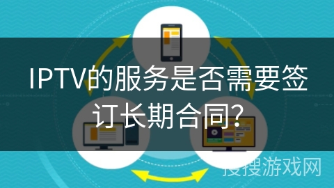 IPTV的服务是否需要签订长期合同? IPTV的服务是否需要签订长期合同?