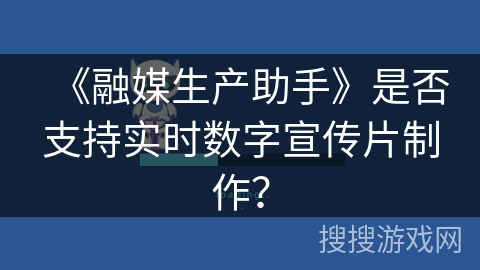 《融媒生产助手》是否支持实时数字宣传片制作？