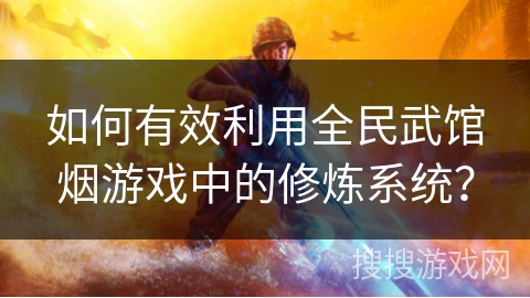 如何有效利用全民武馆烟游戏中的修炼系统？