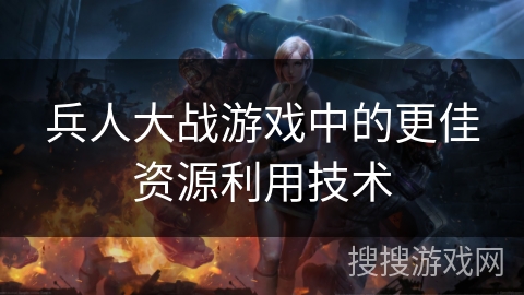 兵人大战游戏中的更佳资源利用技术 兵人大战游戏中的更佳资源利用技术