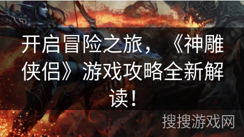 开启冒险之旅，《神雕侠侣》游戏攻略全新解读！