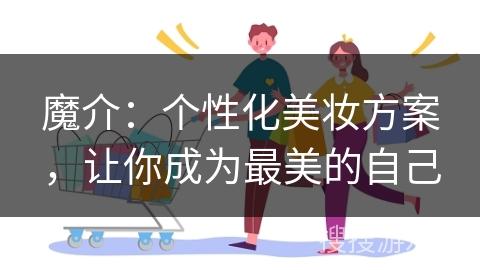 魔介：个性化美妆方案，让你成为最美的自己