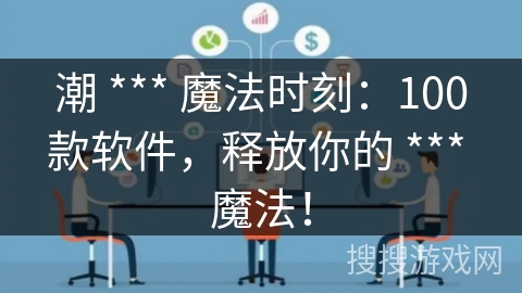 潮 *** 魔法时刻：100款软件，释放你的 *** 魔法！