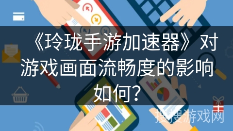 《玲珑手游加速器》对游戏画面流畅度的影响如何? 《玲珑手游加速器》对游戏画面流畅度的影响如何?