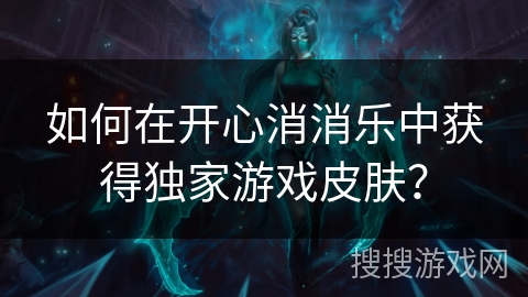 如何在开心消消乐中获得独家游戏皮肤？