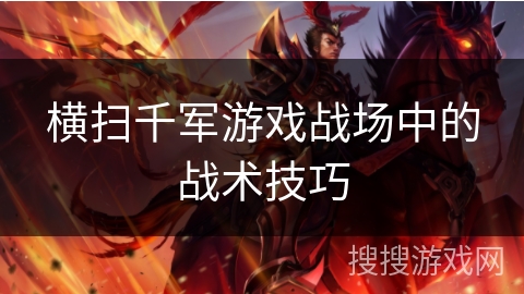 横扫千军游戏战场中的战术技巧 横扫千军游戏战场中的战术技巧