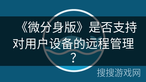 《微分身版》是否支持对用户设备的远程管理？