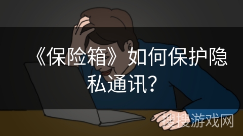 《保险箱》如何保护隐私通讯？