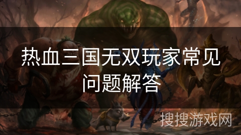 热血三国无双玩家常见问题解答 热血三国无双玩家常见问题解答