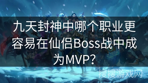 九天封神中哪个职业更容易在仙侣Boss战中成为MVP? 九天封神中哪个职业更容易在仙侣Boss战中成为MVP?