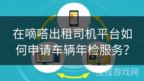 在嘀嗒出租司机平台如何申请车辆年检服务? 在嘀嗒出租司机平台如何申请车辆年检服务?