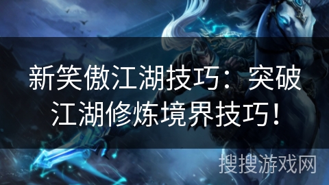 新笑傲江湖技巧:突破江湖修炼境界技巧! 新笑傲江湖技巧:突破江湖修炼境界技巧!