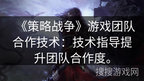 《策略战争》游戏团队合作技术:技术指导提升团队合作度。 《策略战争》游戏团队合作技术:技术指导提升团队合作度。