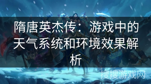 隋唐英杰传：游戏中的天气系统和环境效果解析
