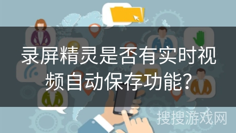 录屏精灵是否有实时视频自动保存功能? 录屏精灵是否有实时视频自动保存功能?