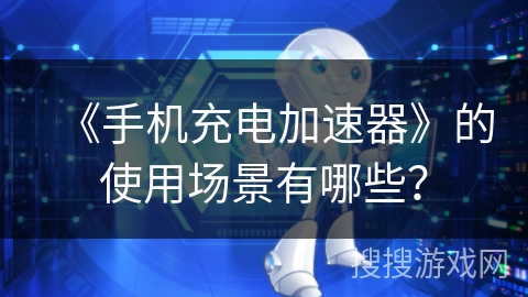 《手机充电加速器》的使用场景有哪些? 《手机充电加速器》的使用场景有哪些?
