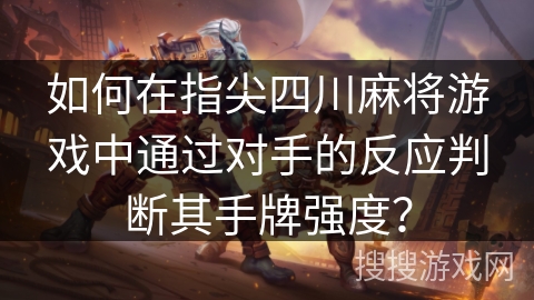 如何在指尖四川麻将游戏中通过对手的反应判断其手牌强度? 如何在指尖四川麻将游戏中通过对手的反应判断其手牌强度?