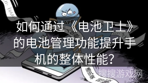 如何通过《电池卫士》的电池管理功能提升手机的整体性能? 如何通过《电池卫士》的电池管理功能提升手机的整体性能?