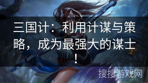 三国计：利用计谋与策略，成为最强大的谋士！
