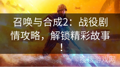召唤与合成2：战役剧情攻略，解锁精彩故事！