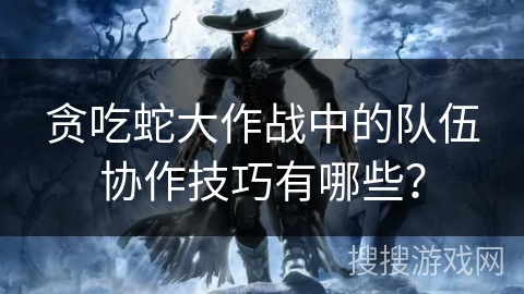 贪吃蛇大作战中的队伍协作技巧有哪些？