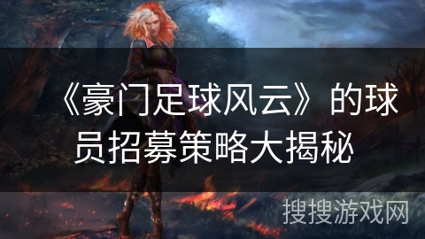 《豪门足球风云》的球员招募策略大揭秘 《豪门足球风云》的球员招募策略大揭秘