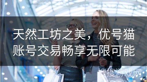天然工坊之美,优号猫账号交易畅享无限可能