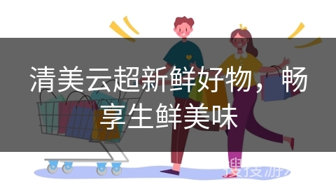 清美云超新鲜好物,畅享生鲜美味