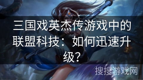 三国戏英杰传游戏中的联盟科技:如何迅速升级? 三国戏英杰传游戏中的联盟科技:如何迅速升级?