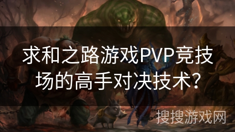 求和之路游戏PVP竞技场的高手对决技术? 求和之路游戏PVP竞技场的高手对决技术?