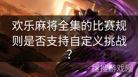 欢乐麻将全集的比赛规则是否支持自定义挑战? 欢乐麻将全集的比赛规则是否支持自定义挑战?