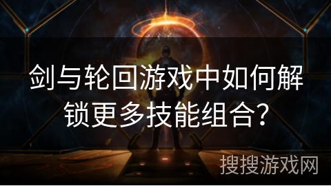 剑与轮回游戏中如何解锁更多技能组合? 剑与轮回游戏中如何解锁更多技能组合?