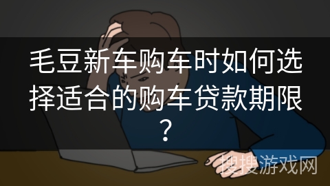毛豆新车购车时如何选择适合的购车贷款期限？